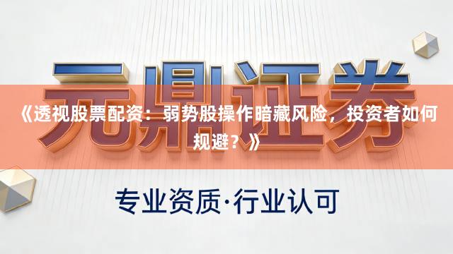 《透视股票配资：弱势股操作暗藏风险，投资者如何规避？》