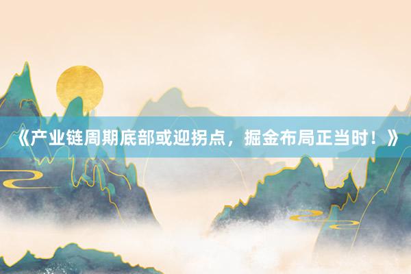《产业链周期底部或迎拐点，掘金布局正当时！》