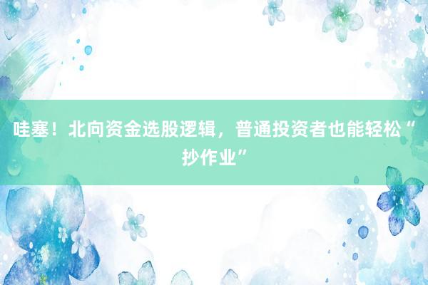 哇塞！北向资金选股逻辑，普通投资者也能轻松“抄作业”