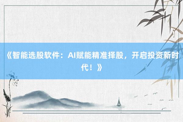《智能选股软件：AI赋能精准择股，开启投资新时代！》