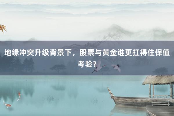 地缘冲突升级背景下，股票与黄金谁更扛得住保值考验？