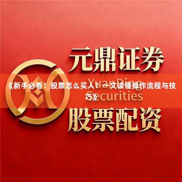 《新手必看！股票怎么买入？一文读懂操作流程与技巧》