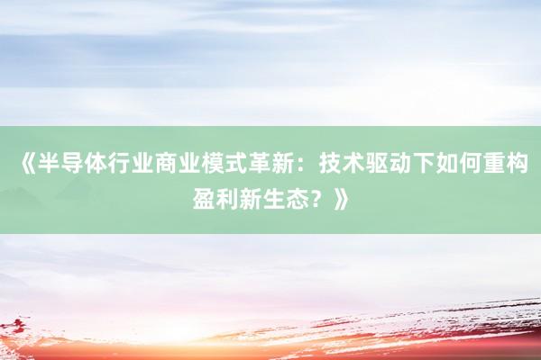 《半导体行业商业模式革新：技术驱动下如何重构盈利新生态？》
