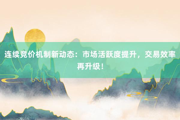 连续竞价机制新动态：市场活跃度提升，交易效率再升级！