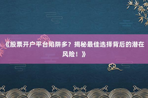 《股票开户平台陷阱多？揭秘最佳选择背后的潜在风险！》