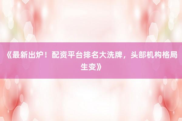 《最新出炉！配资平台排名大洗牌，头部机构格局生变》