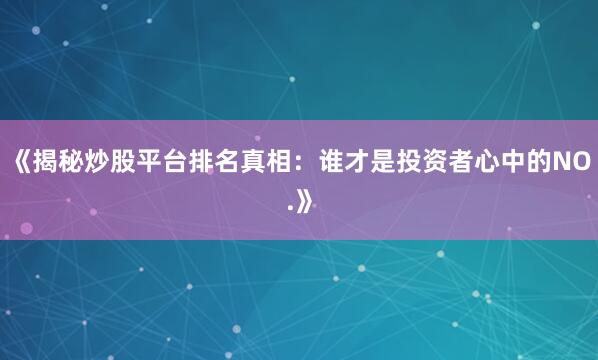 《揭秘炒股平台排名真相：谁才是投资者心中的NO.》
