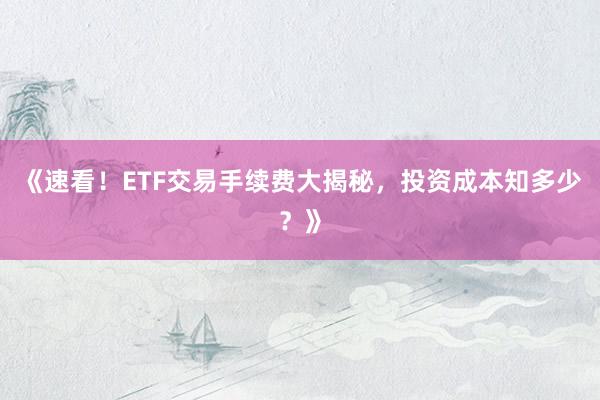 《速看！ETF交易手续费大揭秘，投资成本知多少？》