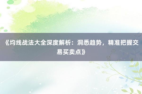《均线战法大全深度解析:洞悉趋势,精准把握交易买卖点》
