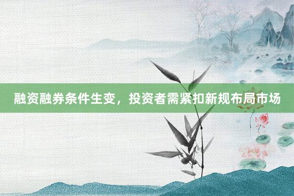融资融券条件生变，投资者需紧扣新规布局市场