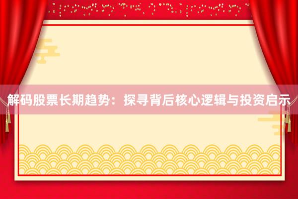 解码股票长期趋势：探寻背后核心逻辑与投资启示