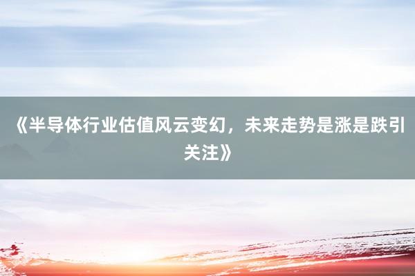 《半导体行业估值风云变幻，未来走势是涨是跌引关注》