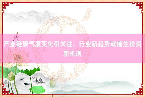 产业链景气度变化引关注，行业新趋势或催生投资新机遇