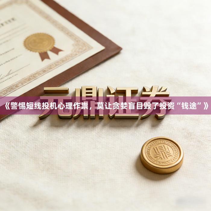 《警惕短线投机心理作祟，莫让贪婪盲目毁了投资“钱途”》