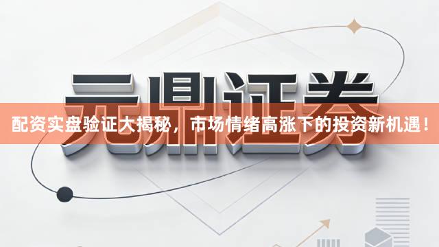 配资实盘验证大揭秘，市场情绪高涨下的投资新机遇！
