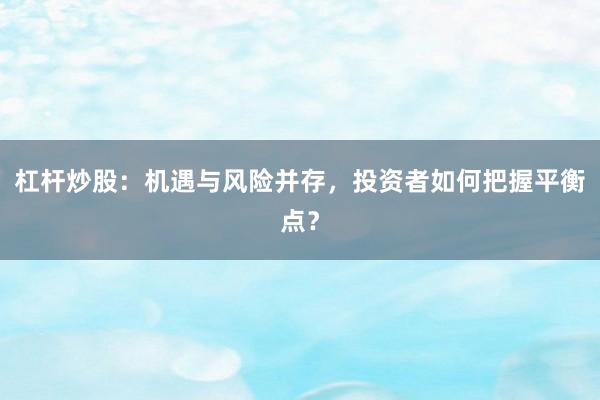 杠杆炒股:机遇与风险并存,投资者如何把握平衡点?