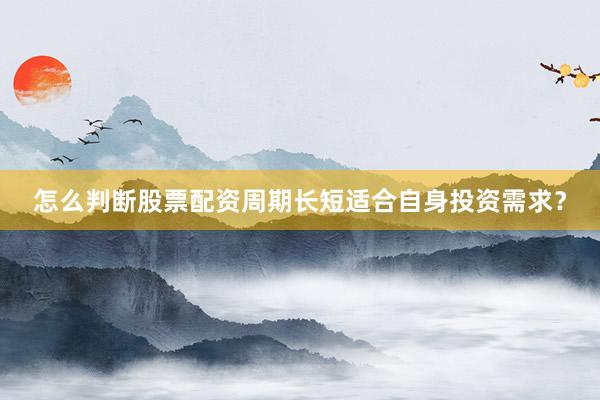 怎么判断股票配资周期长短适合自身投资需求？
