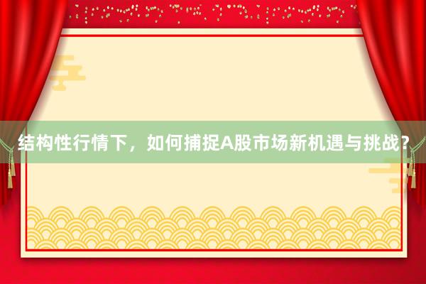 结构性行情下，如何捕捉A股市场新机遇与挑战？