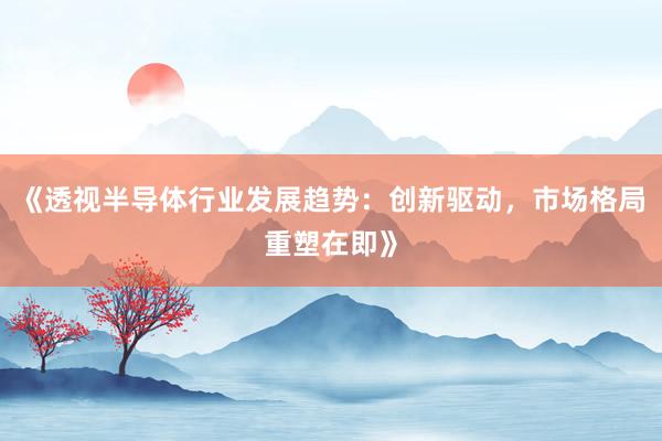 《透视半导体行业发展趋势：创新驱动，市场格局重塑在即》