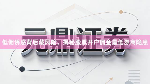 低佣诱惑背后藏风险，揭秘股票开户佣金最低券商隐患