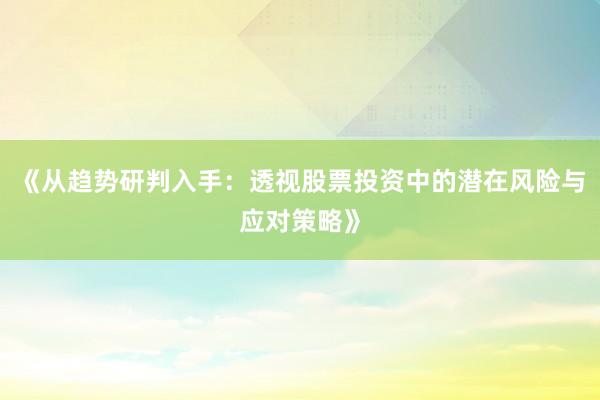 《从趋势研判入手：透视股票投资中的潜在风险与应对策略》