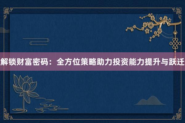 解锁财富密码：全方位策略助力投资能力提升与跃迁