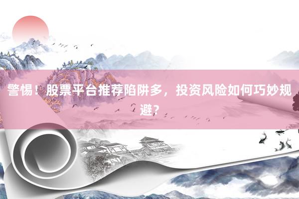 警惕！股票平台推荐陷阱多，投资风险如何巧妙规避？