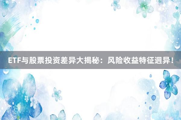 ETF与股票投资差异大揭秘：风险收益特征迥异！