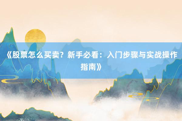 《股票怎么买卖？新手必看：入门步骤与实战操作指南》