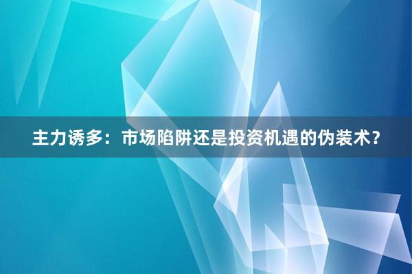 主力诱多：市场陷阱还是投资机遇的伪装术？