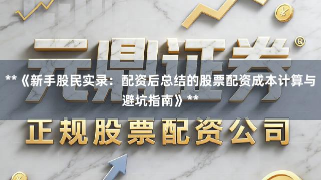 **《新手股民实录：配资后总结的股票配资成本计算与避坑指南》**