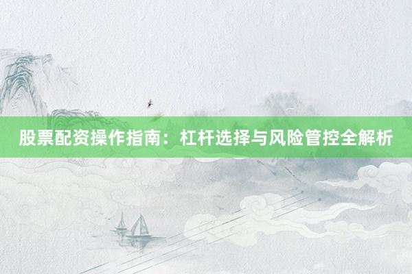 股票配资操作指南：杠杆选择与风险管控全解析