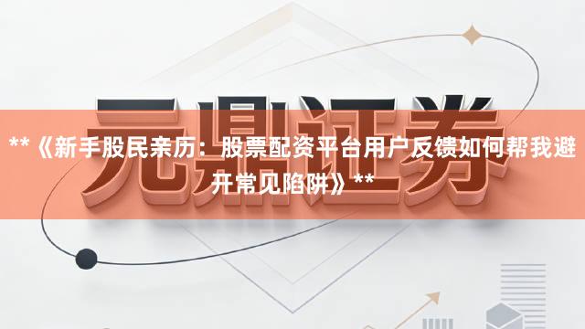 **《新手股民亲历：股票配资平台用户反馈如何帮我避开常见陷阱》**
