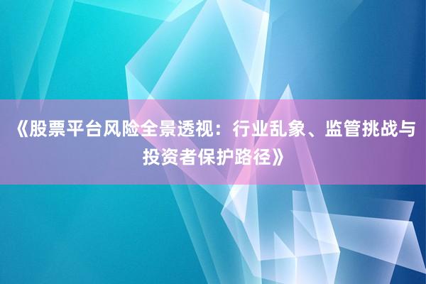 《股票平台风险全景透视：行业乱象、监管挑战与投资者保护路径》