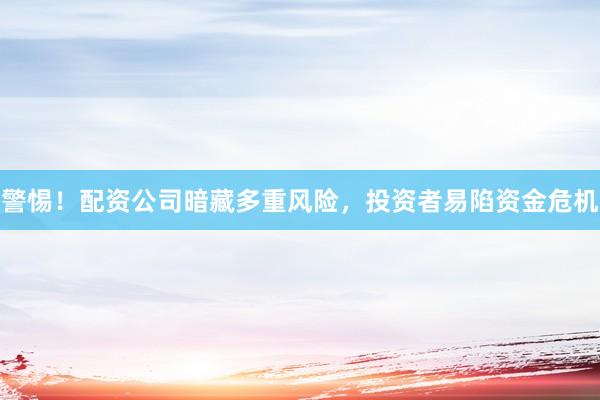 警惕！配资公司暗藏多重风险，投资者易陷资金危机