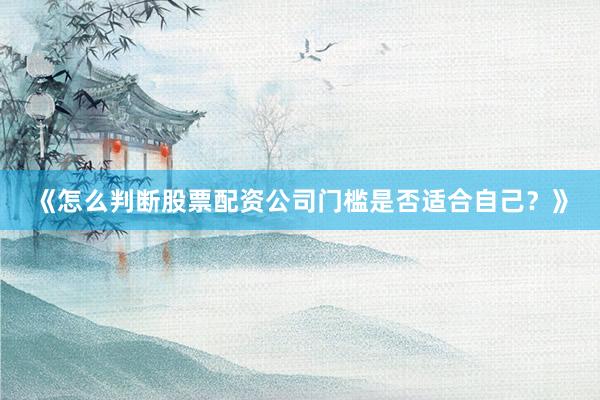 《怎么判断股票配资公司门槛是否适合自己？》