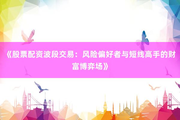 《股票配资波段交易：风险偏好者与短线高手的财富博弈场》