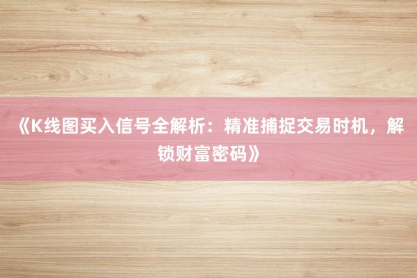 《K线图买入信号全解析：精准捕捉交易时机，解锁财富密码》