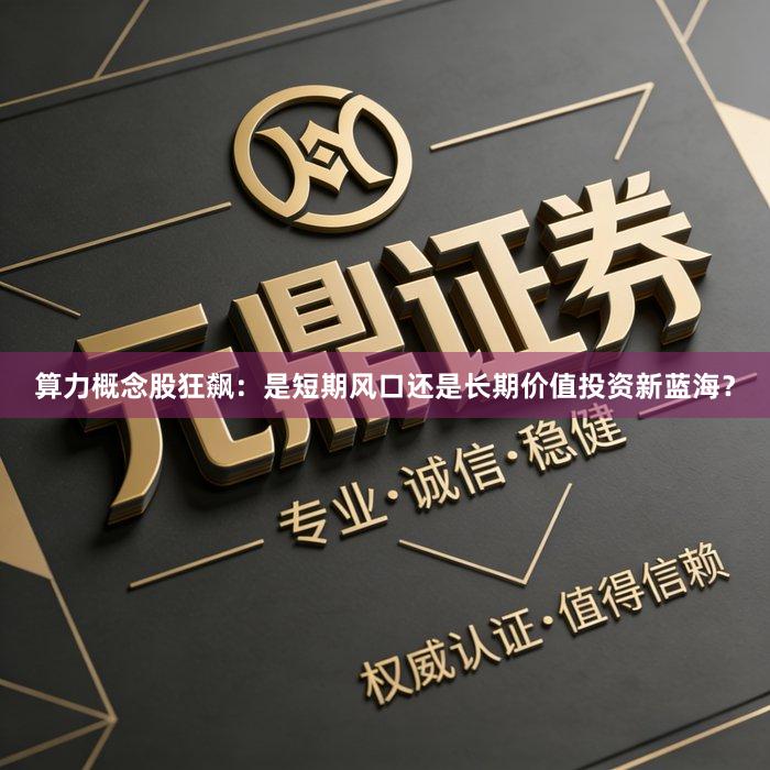 算力概念股狂飙：是短期风口还是长期价值投资新蓝海？