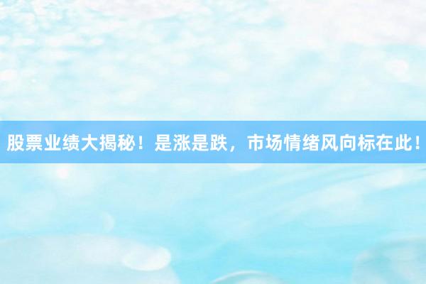 股票业绩大揭秘!是涨是跌,市场情绪风向标在此!