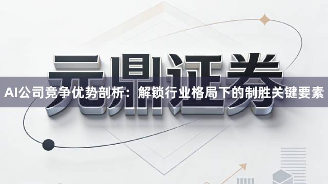 AI公司竞争优势剖析：解锁行业格局下的制胜关键要素