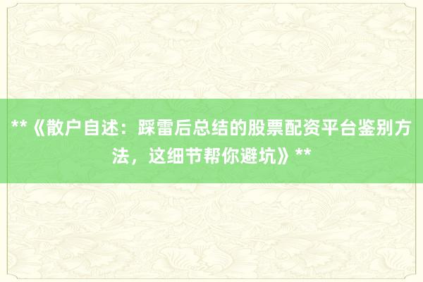 **《散户自述：踩雷后总结的股票配资平台鉴别方法，这细节帮你避坑》**