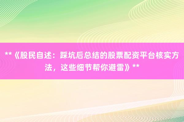 **《股民自述：踩坑后总结的股票配资平台核实方法，这些细节帮你避雷》**