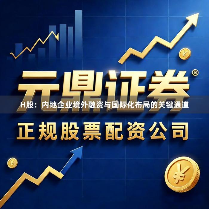 H股：内地企业境外融资与国际化布局的关键通道