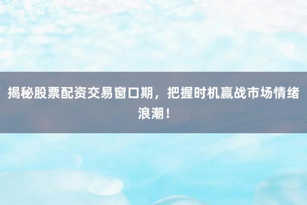 揭秘股票配资交易窗口期，把握时机赢战市场情绪浪潮！