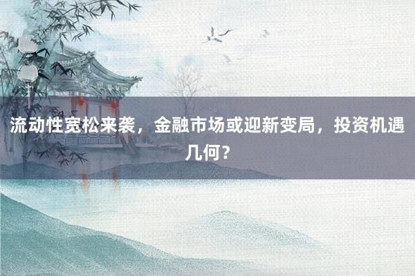流动性宽松来袭，金融市场或迎新变局，投资机遇几何？