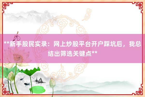 **新手股民实录：网上炒股平台开户踩坑后，我总结出筛选关键点**