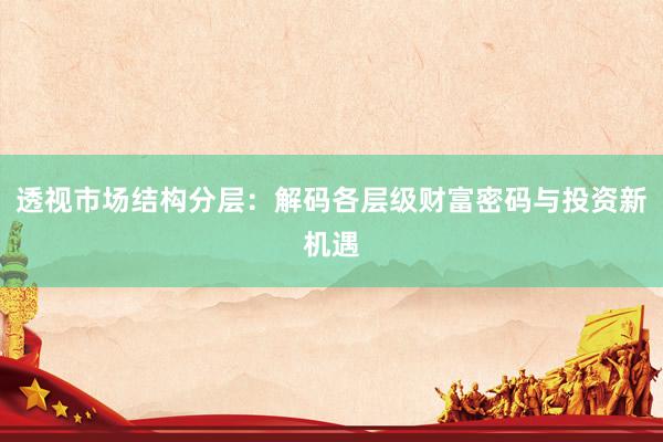 透视市场结构分层：解码各层级财富密码与投资新机遇