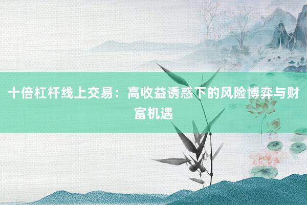 十倍杠杆线上交易：高收益诱惑下的风险博弈与财富机遇