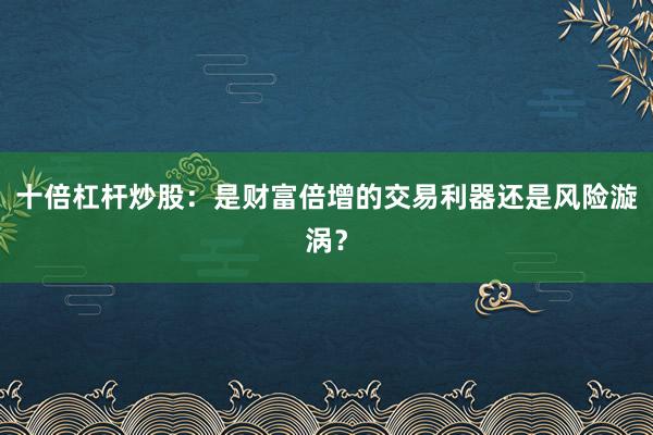 十倍杠杆炒股：是财富倍增的交易利器还是风险漩涡？